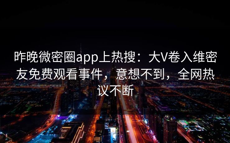 昨晚微密圈app上热搜：大V卷入维密友免费观看事件，意想不到，全网热议不断