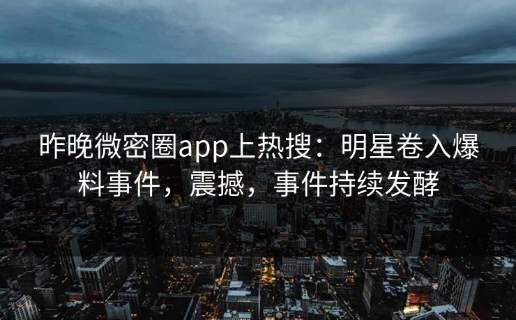 昨晚微密圈app上热搜：明星卷入爆料事件，震撼，事件持续发酵