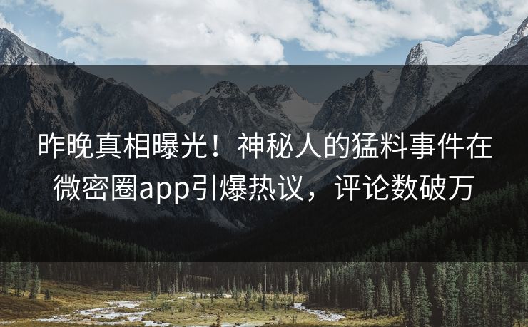 昨晚真相曝光！神秘人的猛料事件在微密圈app引爆热议，评论数破万