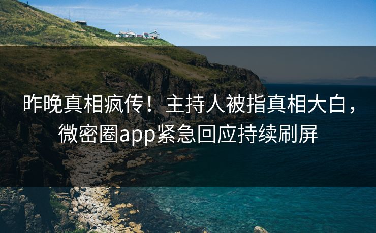 昨晚真相疯传！主持人被指真相大白，微密圈app紧急回应持续刷屏