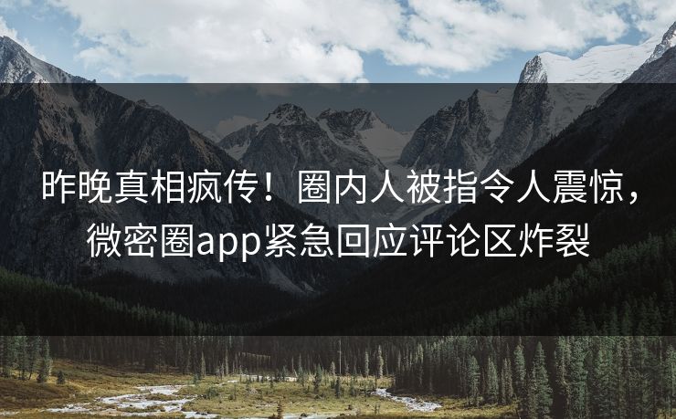 昨晚真相疯传！圈内人被指令人震惊，微密圈app紧急回应评论区炸裂