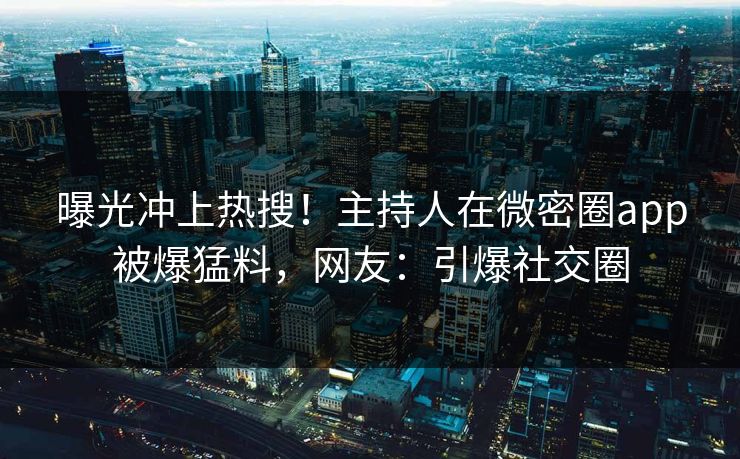 曝光冲上热搜！主持人在微密圈app被爆猛料，网友：引爆社交圈