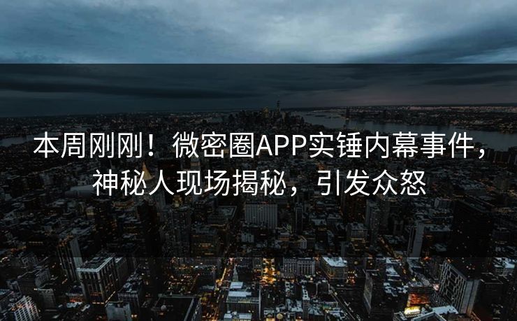 本周刚刚！微密圈APP实锤内幕事件，神秘人现场揭秘，引发众怒
