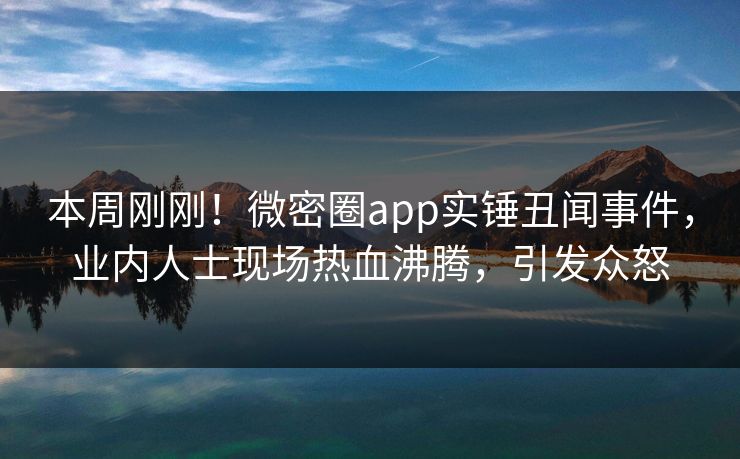 本周刚刚！微密圈app实锤丑闻事件，业内人士现场热血沸腾，引发众怒