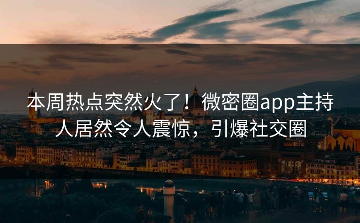 本周热点突然火了！微密圈app主持人居然令人震惊，引爆社交圈