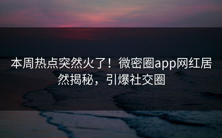 本周热点突然火了！微密圈app网红居然揭秘，引爆社交圈
