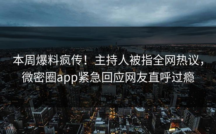 本周爆料疯传！主持人被指全网热议，微密圈app紧急回应网友直呼过瘾