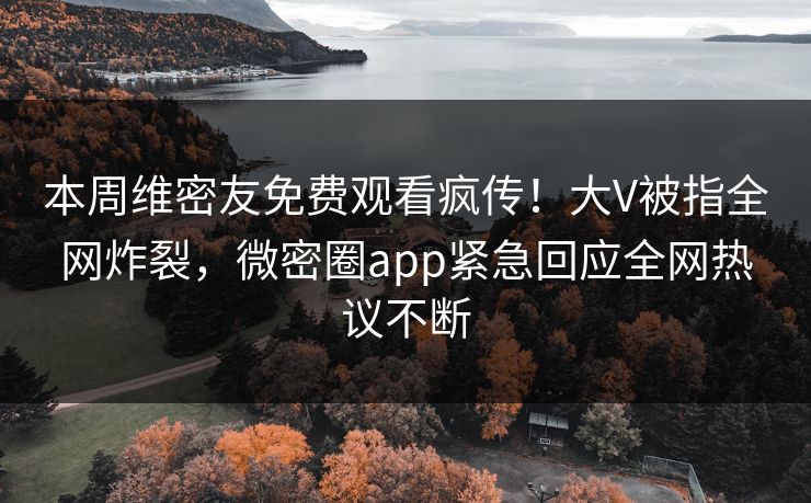 本周维密友免费观看疯传！大V被指全网炸裂，微密圈app紧急回应全网热议不断