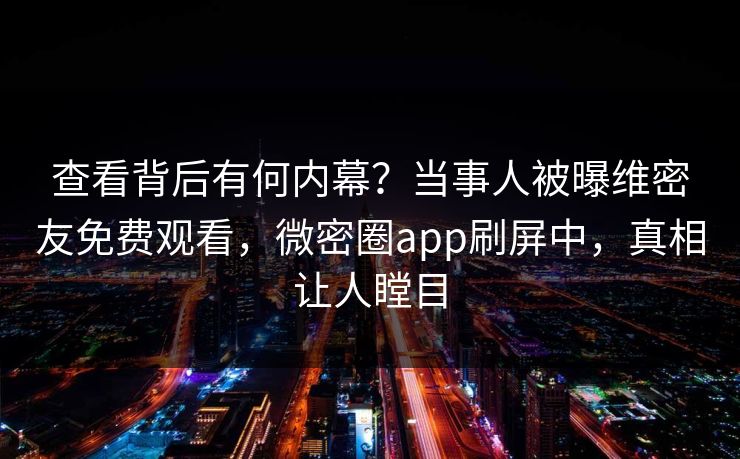 查看背后有何内幕？当事人被曝维密友免费观看，微密圈app刷屏中，真相让人瞠目