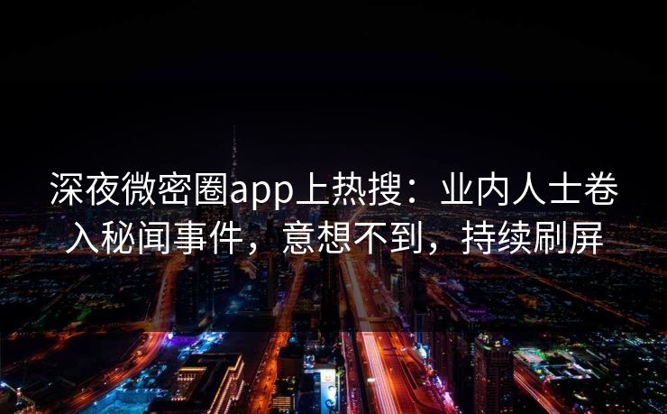 深夜微密圈app上热搜：业内人士卷入秘闻事件，意想不到，持续刷屏