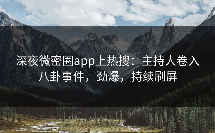 深夜微密圈app上热搜：主持人卷入八卦事件，劲爆，持续刷屏