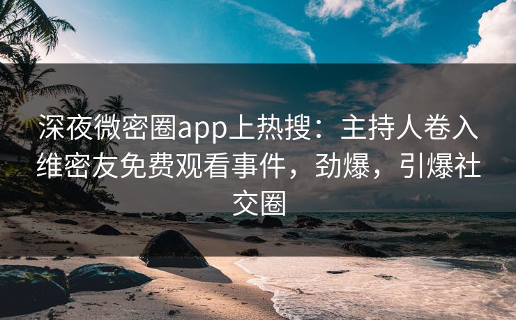 深夜微密圈app上热搜：主持人卷入维密友免费观看事件，劲爆，引爆社交圈