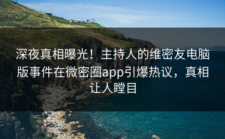 深夜真相曝光！主持人的维密友电脑版事件在微密圈app引爆热议，真相让人瞠目