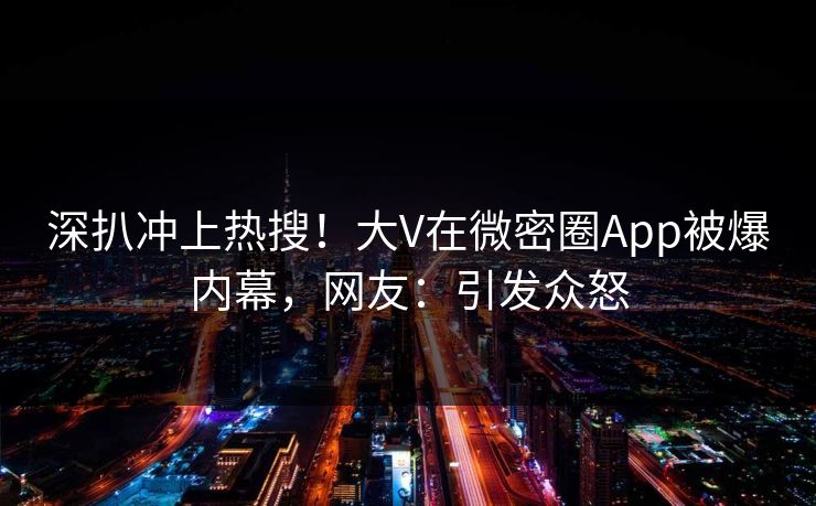 深扒冲上热搜！大V在微密圈App被爆内幕，网友：引发众怒