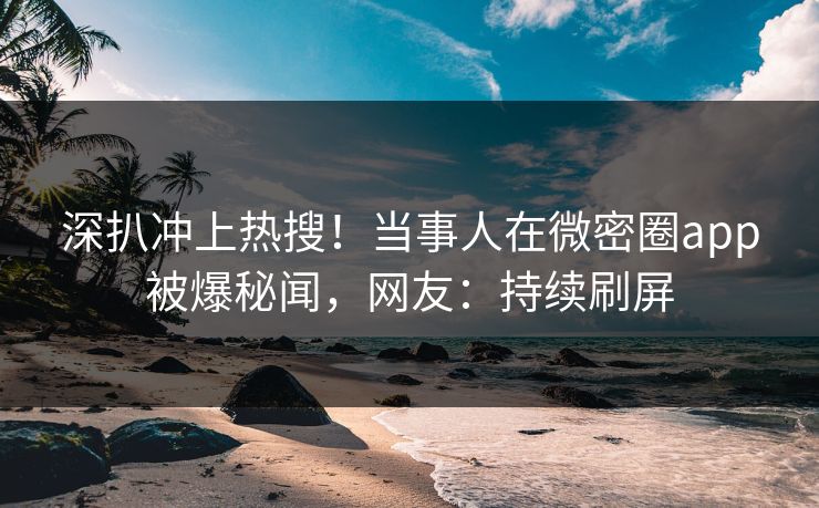 深扒冲上热搜！当事人在微密圈app被爆秘闻，网友：持续刷屏