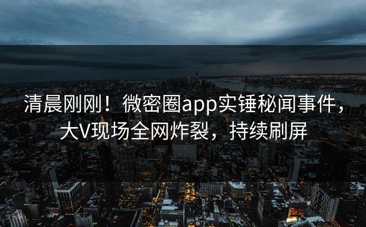 清晨刚刚！微密圈app实锤秘闻事件，大V现场全网炸裂，持续刷屏
