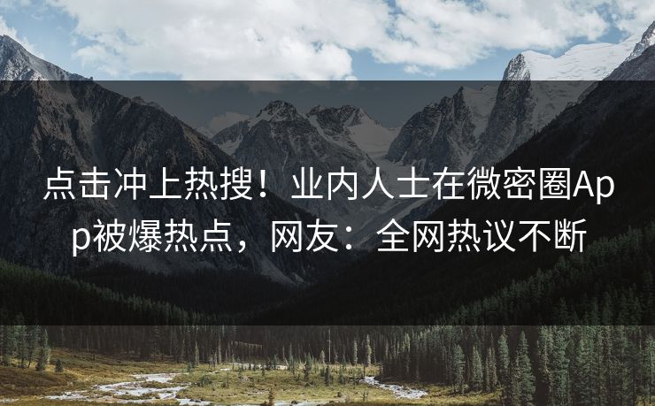 点击冲上热搜！业内人士在微密圈App被爆热点，网友：全网热议不断