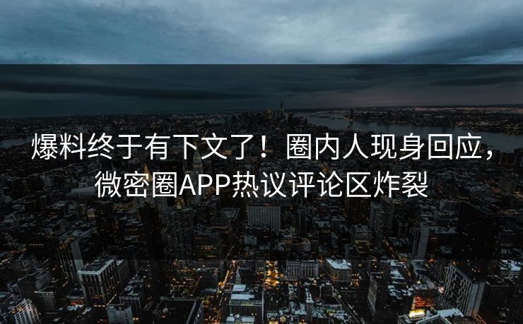 爆料终于有下文了！圈内人现身回应，微密圈APP热议评论区炸裂