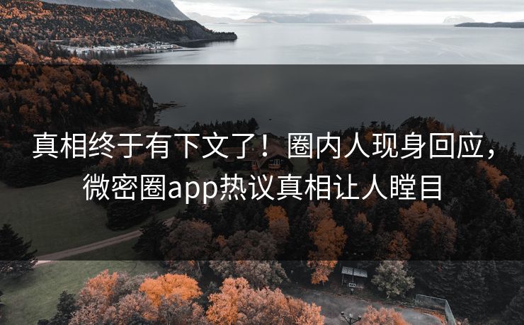真相终于有下文了！圈内人现身回应，微密圈app热议真相让人瞠目