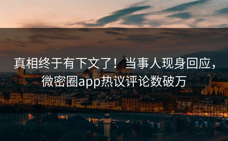 真相终于有下文了！当事人现身回应，微密圈app热议评论数破万