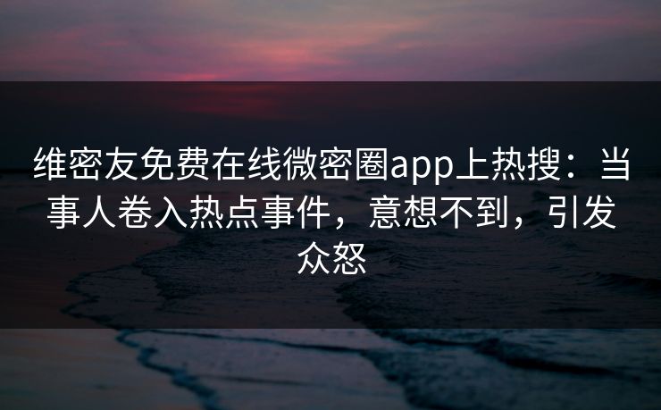 维密友免费在线微密圈app上热搜：当事人卷入热点事件，意想不到，引发众怒