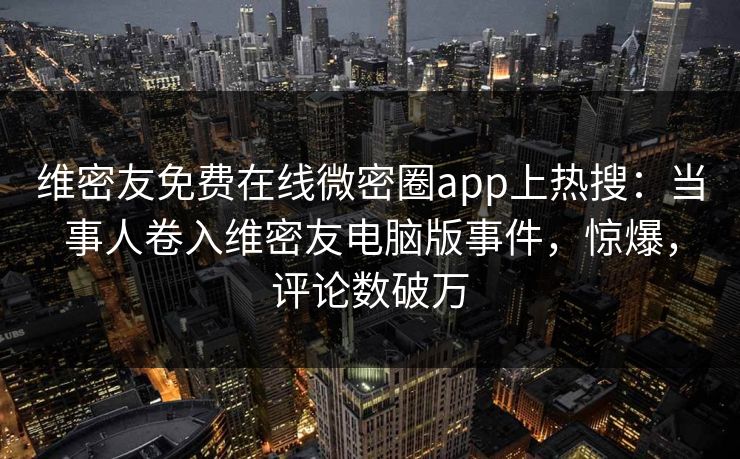 维密友免费在线微密圈app上热搜：当事人卷入维密友电脑版事件，惊爆，评论数破万