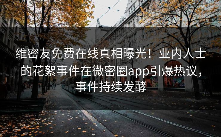 维密友免费在线真相曝光！业内人士的花絮事件在微密圈app引爆热议，事件持续发酵