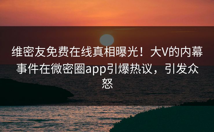 维密友免费在线真相曝光！大V的内幕事件在微密圈app引爆热议，引发众怒