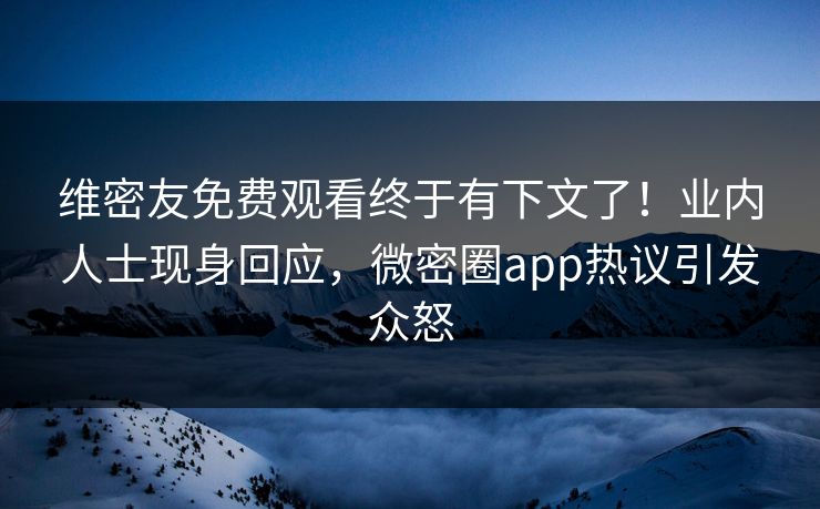 维密友免费观看终于有下文了！业内人士现身回应，微密圈app热议引发众怒