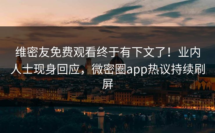维密友免费观看终于有下文了！业内人士现身回应，微密圈app热议持续刷屏