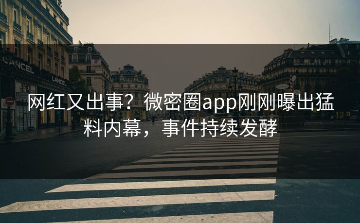 网红又出事？微密圈app刚刚曝出猛料内幕，事件持续发酵
