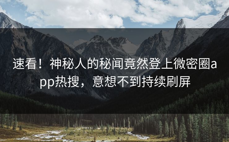 速看！神秘人的秘闻竟然登上微密圈app热搜，意想不到持续刷屏