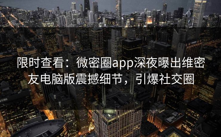 限时查看：微密圈app深夜曝出维密友电脑版震撼细节，引爆社交圈
