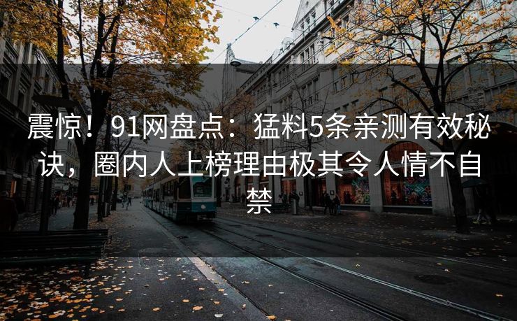 震惊！91网盘点：猛料5条亲测有效秘诀，圈内人上榜理由极其令人情不自禁