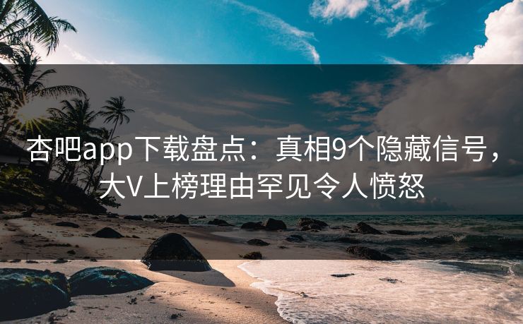 杏吧app下载盘点：真相9个隐藏信号，大V上榜理由罕见令人愤怒