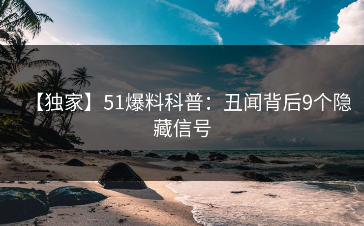 【独家】51爆料科普：丑闻背后9个隐藏信号