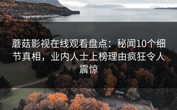 蘑菇影视在线观看盘点：秘闻10个细节真相，业内人士上榜理由疯狂令人震惊