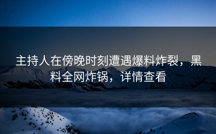 主持人在傍晚时刻遭遇爆料炸裂，黑料全网炸锅，详情查看
