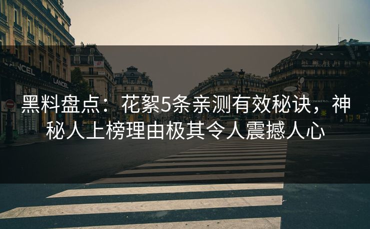 黑料盘点：花絮5条亲测有效秘诀，神秘人上榜理由极其令人震撼人心