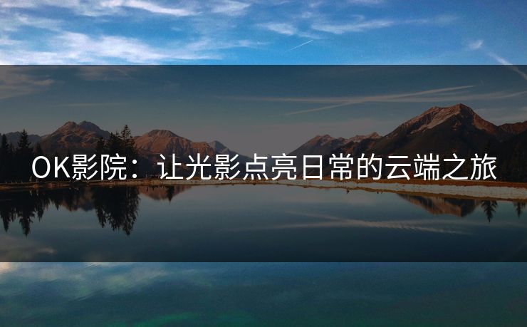 OK影院：让光影点亮日常的云端之旅