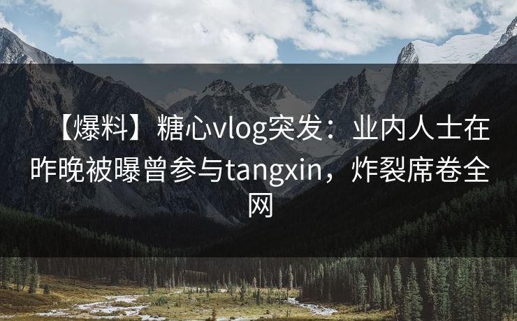【爆料】糖心vlog突发：业内人士在昨晚被曝曾参与tangxin，炸裂席卷全网