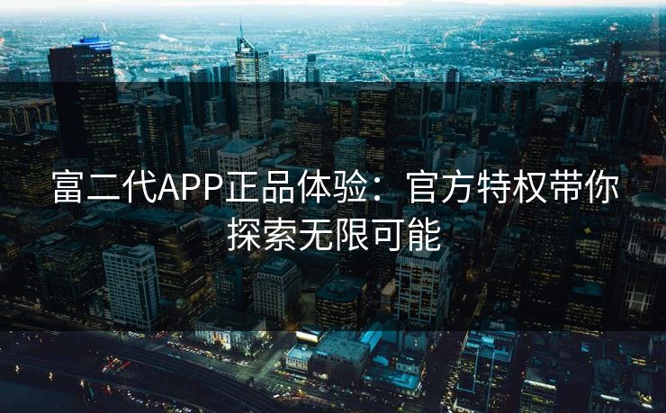 富二代APP正品体验：官方特权带你探索无限可能