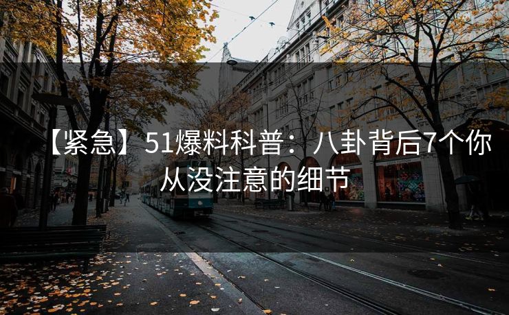 【紧急】51爆料科普：八卦背后7个你从没注意的细节