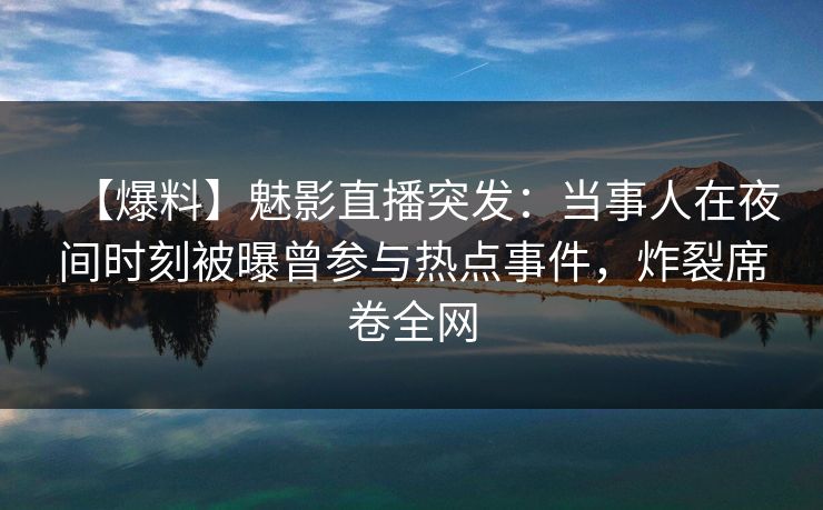 【爆料】魅影直播突发：当事人在夜间时刻被曝曾参与热点事件，炸裂席卷全网