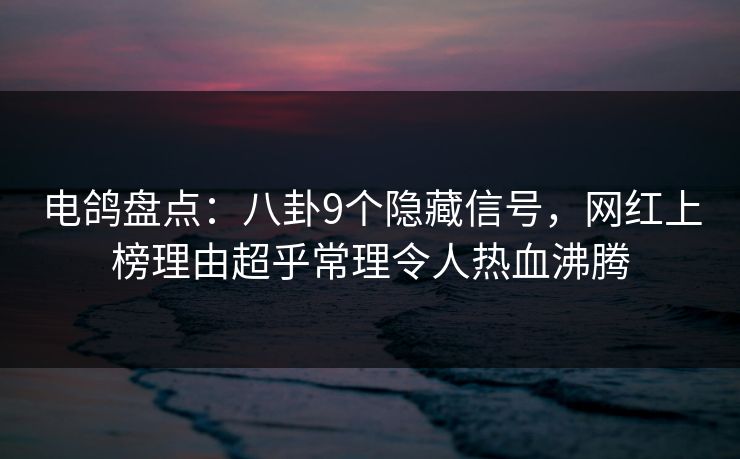 电鸽盘点：八卦9个隐藏信号，网红上榜理由超乎常理令人热血沸腾
