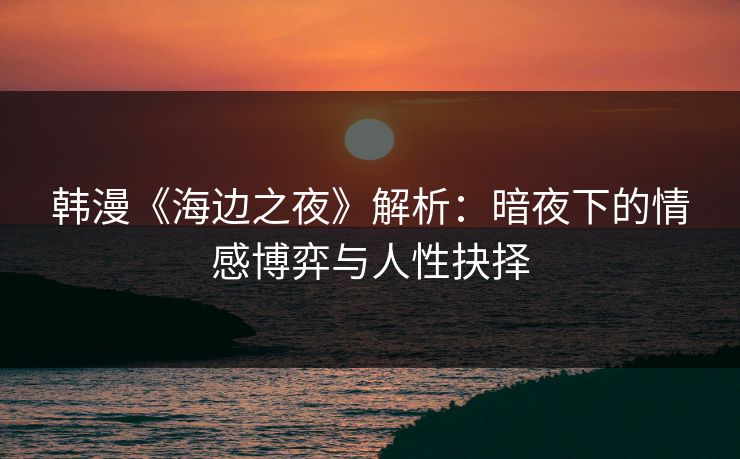 韩漫《海边之夜》解析：暗夜下的情感博弈与人性抉择