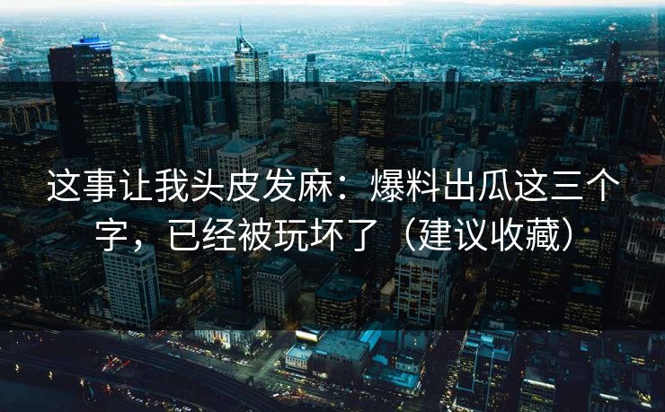 这事让我头皮发麻：爆料出瓜这三个字，已经被玩坏了（建议收藏）