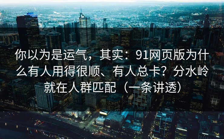你以为是运气，其实：91网页版为什么有人用得很顺、有人总卡？分水岭就在人群匹配（一条讲透）