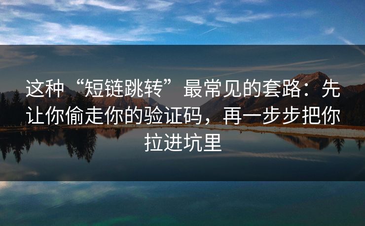 这种“短链跳转”最常见的套路：先让你偷走你的验证码，再一步步把你拉进坑里