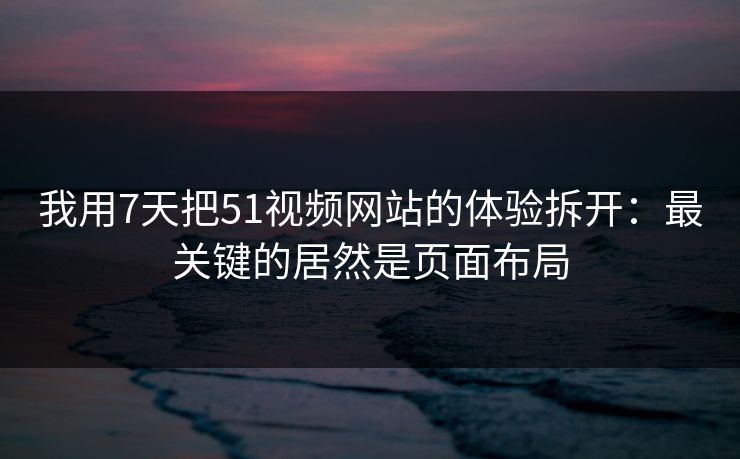 我用7天把51视频网站的体验拆开：最关键的居然是页面布局